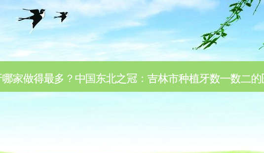 吉林市种植牙哪家做得最多？中国东北之冠：吉林市种植牙数一数二的医院排名公开-第1张图片-吾爱整形网