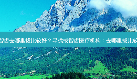 拔智齿去哪里拔比较好?寻找拔智齿医疗机构:去哪里拔比较好-第1张图片-吾爱整形网 拔智齿去哪里拔比较好?寻找拔智齿医疗机构:去哪里拔比较好-第1张图片-吾爱整形网