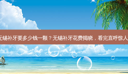 无锡补牙要多少钱一颗?无锡补牙花费揭晓,看完直呼惊人!-第1张图片-吾爱整形网 无锡补牙要多少钱一颗?无锡补牙花费揭晓,看完直呼惊人!-第1张图片-吾爱整形网