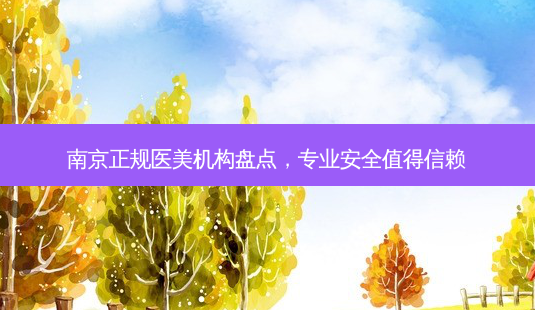 南京正规医美机构盘点，专业安全值得信赖-第1张图片-吾爱整形网