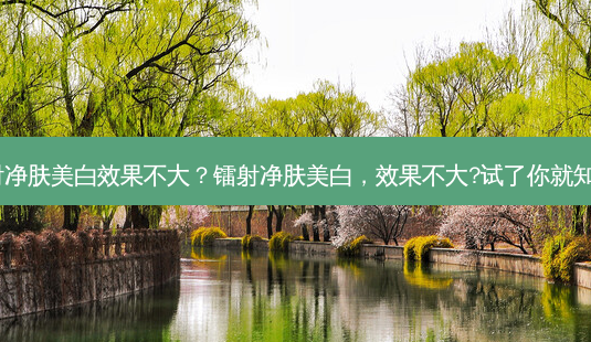 镭射净肤美白效果不大?镭射净肤美白,效果不大?试了你就知道!-第1张图片-吾爱整形网 镭射净肤美白效果不大?镭射净肤美白,效果不大?试了你就知道!-第1张图片-吾爱整形网