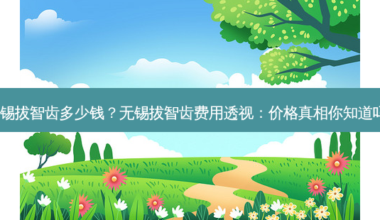 无锡拔智齿多少钱?无锡拔智齿费用透视:价格真相你知道吗?-第1张图片-吾爱整形网 无锡拔智齿多少钱?无锡拔智齿费用透视:价格真相你知道吗?-第1张图片-吾爱整形网