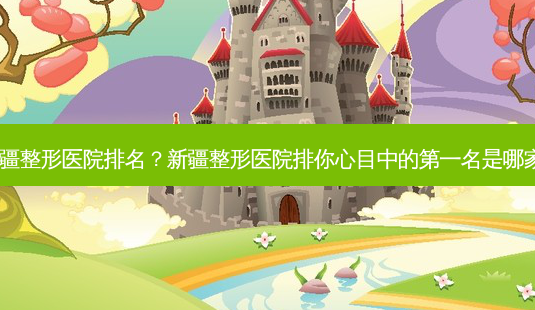 新疆整形医院排名?新疆整形医院排你心目中的第一名是哪家?-第1张图片-吾爱整形网 新疆整形医院排名?新疆整形医院排你心目中的第一名是哪家?-第1张图片-吾爱整形网