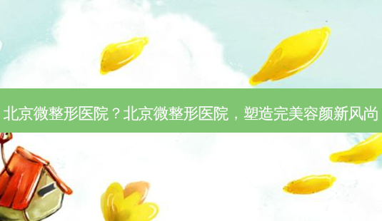 北京微整形医院?北京微整形医院,塑造容颜新风尚-第1张图片-吾爱整形网 北京微整形医院?北京微整形医院,塑造容颜新风尚-第1张图片-吾爱整形网