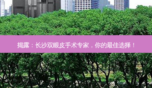 揭露:长沙双眼皮手术专家,你的佳选择!-第1张图片-吾爱整形网 揭露:长沙双眼皮手术专家,你的佳选择!-第1张图片-吾爱整形网