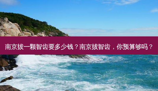 南京拔一颗智齿要多少钱？南京拔智齿，你预算够吗？-第1张图片-吾爱整形网