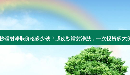 超皮秒镭射净肤价格多少钱？超皮秒镭射净肤，一次投资多大价值？-第1张图片-吾爱整形网