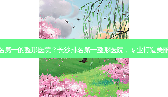 长沙的整形医院?长沙整形医院,专业打造美丽新标准-第1张图片-吾爱整形网 长沙的整形医院?长沙整形医院,专业打造美丽新标准-第1张图片-吾爱整形网