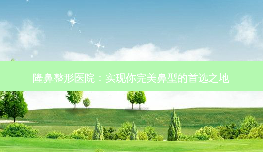 隆鼻整形医院:实现你鼻型的首选之地-第1张图片-吾爱整形网 隆鼻整形医院:实现你鼻型的首选之地-第1张图片-吾爱整形网