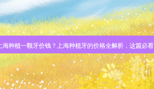 上海种植一颗牙价钱?上海种植牙的价格全解析,这篇必看!-第1张图片-吾爱整形网 上海种植一颗牙价钱?上海种植牙的价格全解析,这篇必看!-第1张图片-吾爱整形网
