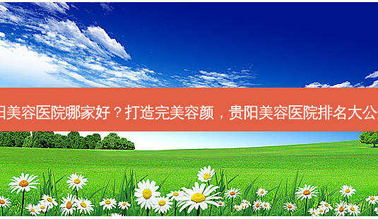 贵阳美容医院哪家好?打造容颜,贵阳美容医院排名大公开!-第1张图片-吾爱整形网 贵阳美容医院哪家好?打造容颜,贵阳美容医院排名大公开!-第1张图片-吾爱整形网