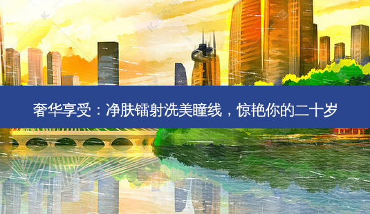 奢华享受:净肤镭射洗美瞳线,惊艳你的二十岁-第1张图片-吾爱整形网 奢华享受:净肤镭射洗美瞳线,惊艳你的二十岁-第1张图片-吾爱整形网