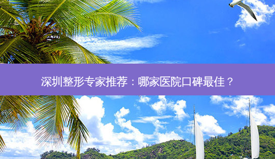深圳整形专家推荐:哪家医院口碑佳?-第1张图片-吾爱整形网 深圳整形专家推荐:哪家医院口碑佳?-第1张图片-吾爱整形网