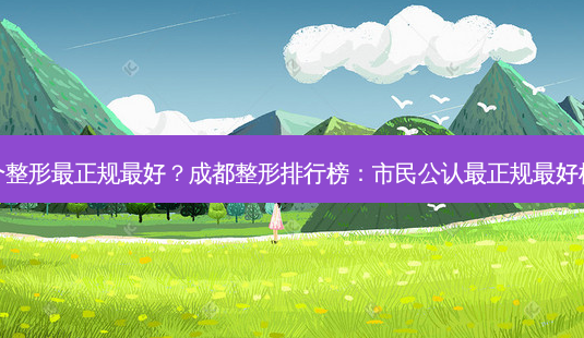 成都哪个整形正规好?成都整形排行榜:市民公认正规好机构盘点-第1张图片-吾爱整形网 成都哪个整形正规好?成都整形排行榜:市民公认正规好机构盘点-第1张图片-吾爱整形网