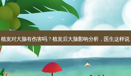 植发对大脑有伤害吗?植发后大脑影响分析,医生这样说-第1张图片-吾爱整形网 植发对大脑有伤害吗?植发后大脑影响分析,医生这样说-第1张图片-吾爱整形网