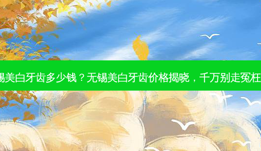 无锡美白牙齿多少钱?无锡美白牙齿价格揭晓,千万别走冤枉路!-第1张图片-吾爱整形网 无锡美白牙齿多少钱?无锡美白牙齿价格揭晓,千万别走冤枉路!-第1张图片-吾爱整形网