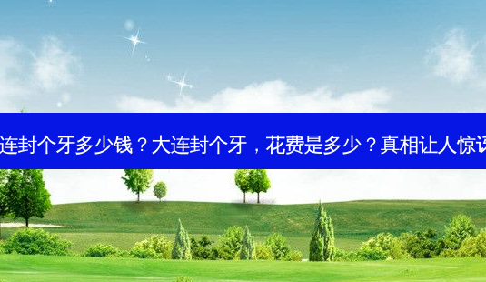 大连封个牙多少钱？大连封个牙，花费是多少？真相让人惊讶！-第1张图片-吾爱整形网