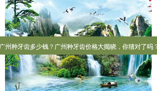 广州种牙齿多少钱?广州种牙齿价格大揭晓,你猜对了吗?-第1张图片-吾爱整形网 广州种牙齿多少钱?广州种牙齿价格大揭晓,你猜对了吗?-第1张图片-吾爱整形网