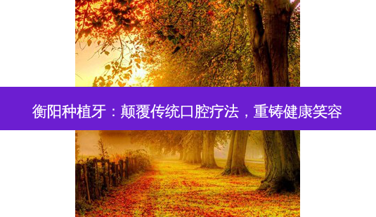 衡阳种植牙:颠覆传统口腔疗法,重铸健康笑容-第1张图片-吾爱整形网 衡阳种植牙:颠覆传统口腔疗法,重铸健康笑容-第1张图片-吾爱整形网