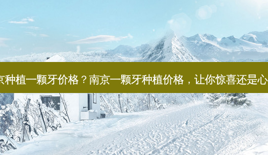 南京种植一颗牙价格?南京一颗牙种植价格,让你惊喜还是心痛?-第1张图片-吾爱整形网 南京种植一颗牙价格?南京一颗牙种植价格,让你惊喜还是心痛?-第1张图片-吾爱整形网