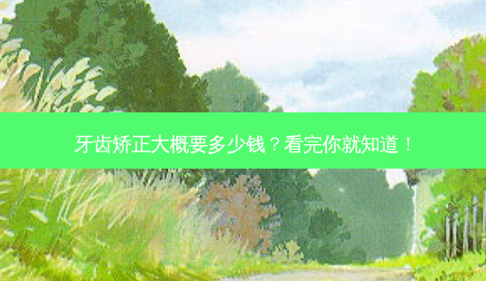 牙齿矫正大概要多少钱?看完你就知道!-第1张图片-吾爱整形网 牙齿矫正大概要多少钱?看完你就知道!-第1张图片-吾爱整形网
