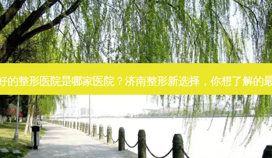 济南好的整形医院是哪家医院?济南整形新选择,你想了解的好医院-第1张图片-吾爱整形网 济南好的整形医院是哪家医院?济南整形新选择,你想了解的好医院-第1张图片-吾爱整形网