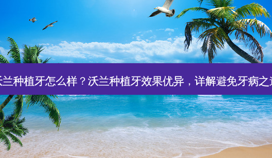 沃兰种植牙怎么样?沃兰种植牙效果优异,详解避免牙病之道-第1张图片-吾爱整形网 沃兰种植牙怎么样?沃兰种植牙效果优异,详解避免牙病之道-第1张图片-吾爱整形网