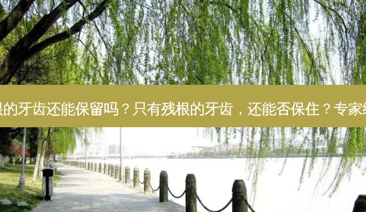 只有残根的牙齿还能保留吗?只有残根的牙齿,还能否保住?专家给出答案-第1张图片-吾爱整形网 只有残根的牙齿还能保留吗?只有残根的牙齿,还能否保住?专家给出答案-第1张图片-吾爱整形网