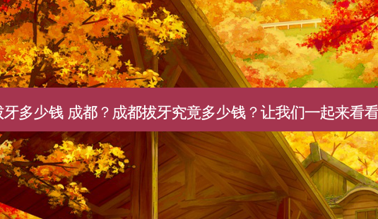 拔牙多少钱 成都?成都拔牙究竟多少钱?让我们一起来看看!-第1张图片-吾爱整形网 拔牙多少钱 成都?成都拔牙究竟多少钱?让我们一起来看看!-第1张图片-吾爱整形网