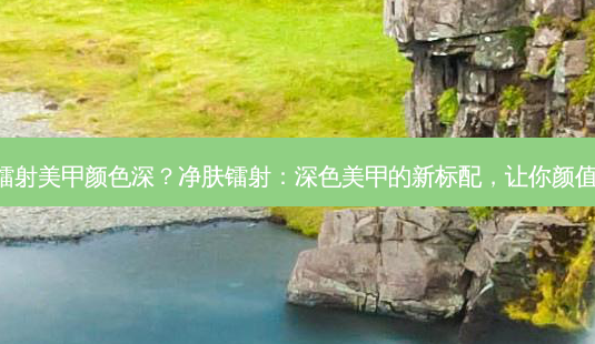净肤镭射美甲颜色深?净肤镭射:深色美甲的新标配,让你颜值飙升!-第1张图片-吾爱整形网 净肤镭射美甲颜色深?净肤镭射:深色美甲的新标配,让你颜值飙升!-第1张图片-吾爱整形网