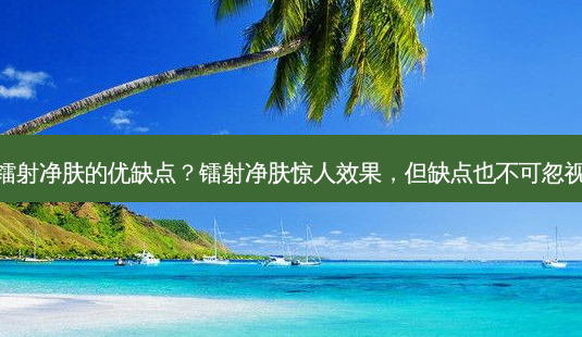 镭射净肤的优缺点?镭射净肤惊人效果,但缺点也不可忽视-第1张图片-吾爱整形网 镭射净肤的优缺点?镭射净肤惊人效果,但缺点也不可忽视-第1张图片-吾爱整形网