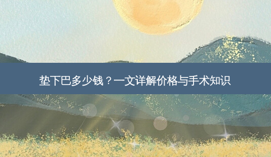 垫下巴多少钱?一文详解价格与手术知识-第1张图片-吾爱整形网 垫下巴多少钱?一文详解价格与手术知识-第1张图片-吾爱整形网