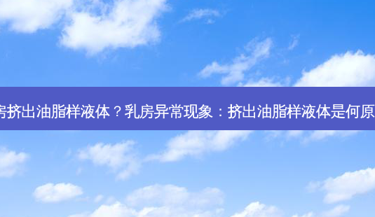 乳房挤出油脂样液体？乳房异常现象：挤出油脂样液体是何原因?-第1张图片-吾爱整形网