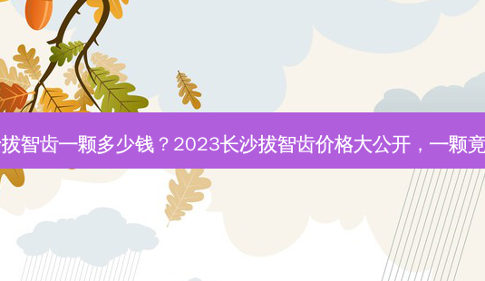 长沙拔智齿一颗多少钱?2023长沙拔智齿价格大公开,一颗竟然...-第1张图片-吾爱整形网 长沙拔智齿一颗多少钱?2023长沙拔智齿价格大公开,一颗竟然...-第1张图片-吾爱整形网