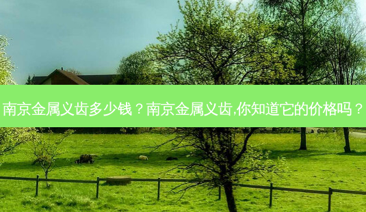 南京金属义齿多少钱?南京金属义齿,你知道它的价格吗?-第1张图片-吾爱整形网 南京金属义齿多少钱?南京金属义齿,你知道它的价格吗?-第1张图片-吾爱整形网