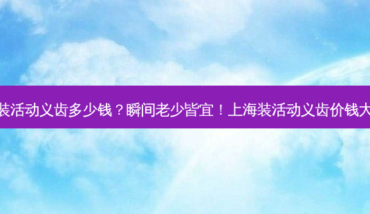 上海装活动义齿多少钱?瞬间老少皆宜!上海装活动义齿价钱大曝光-第1张图片-吾爱整形网 上海装活动义齿多少钱?瞬间老少皆宜!上海装活动义齿价钱大曝光-第1张图片-吾爱整形网