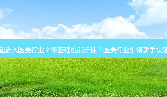 零基础进入医美行业?零基础也能开挂?医美行业引领新手快速上手-第1张图片-吾爱整形网 零基础进入医美行业?零基础也能开挂?医美行业引领新手快速上手-第1张图片-吾爱整形网