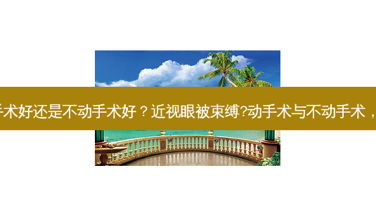 近视眼动手术好还是不动手术好?近视眼被束缚?动手术与不动手术,哪个更好?-第1张图片-吾爱整形网 近视眼动手术好还是不动手术好?近视眼被束缚?动手术与不动手术,哪个更好?-第1张图片-吾爱整形网