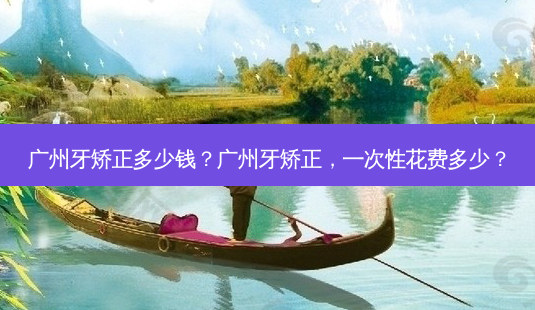 广州牙矫正多少钱？广州牙矫正，一次性花费多少？-第1张图片-吾爱整形网