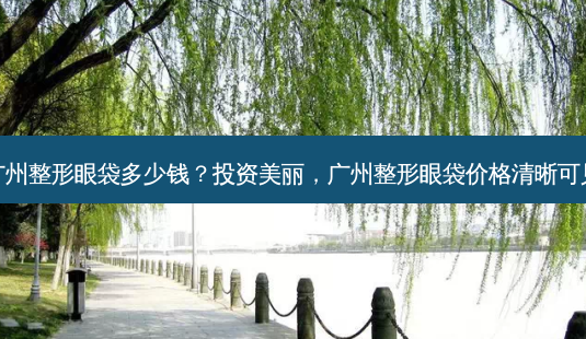 广州整形眼袋多少钱?投资美丽,广州整形眼袋价格清晰可见-第1张图片-吾爱整形网 广州整形眼袋多少钱?投资美丽,广州整形眼袋价格清晰可见-第1张图片-吾爱整形网