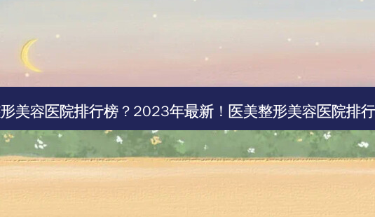 医美整形美容医院排行榜？2023年最新！医美整形美容医院排行TOP10-第1张图片-吾爱整形网