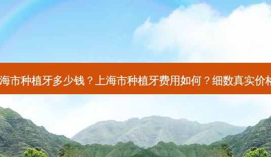 上海市种植牙多少钱？上海市种植牙费用如何？细数真实价格！-第1张图片-吾爱整形网