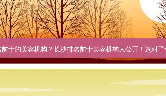 长沙排名前十的美容机构?长沙排名前十美容机构大公开!选对了靓丽加分-第1张图片-吾爱整形网 长沙排名前十的美容机构?长沙排名前十美容机构大公开!选对了靓丽加分-第1张图片-吾爱整形网