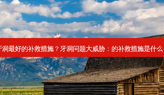 牙洞好的补救措施?牙洞问题大威胁:的补救措施是什么?-第1张图片-吾爱整形网 牙洞好的补救措施?牙洞问题大威胁:的补救措施是什么?-第1张图片-吾爱整形网