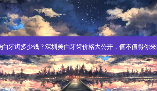 深圳美白牙齿多少钱?深圳美白牙齿价格大公开,值不值得你来看看?-第1张图片-吾爱整形网 深圳美白牙齿多少钱?深圳美白牙齿价格大公开,值不值得你来看看?-第1张图片-吾爱整形网