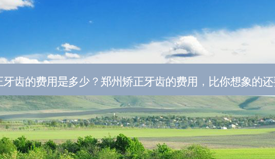郑州矫正牙齿的费用是多少?郑州矫正牙齿的费用,比你想象的还要亲民?-第1张图片-吾爱整形网 郑州矫正牙齿的费用是多少?郑州矫正牙齿的费用,比你想象的还要亲民?-第1张图片-吾爱整形网