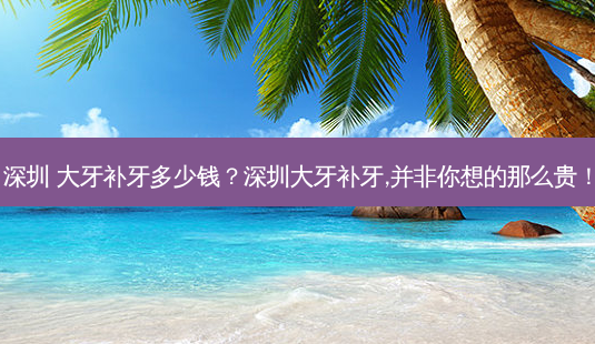 深圳 大牙补牙多少钱?深圳大牙补牙,并非你想的那么贵!-第1张图片-吾爱整形网 深圳 大牙补牙多少钱?深圳大牙补牙,并非你想的那么贵!-第1张图片-吾爱整形网