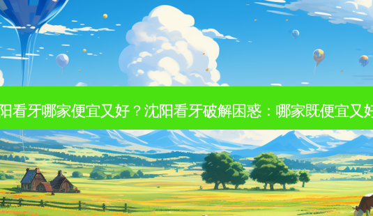 沈阳看牙哪家便宜又好?沈阳看牙破解困惑:哪家既便宜又好?-第1张图片-吾爱整形网 沈阳看牙哪家便宜又好?沈阳看牙破解困惑:哪家既便宜又好?-第1张图片-吾爱整形网
