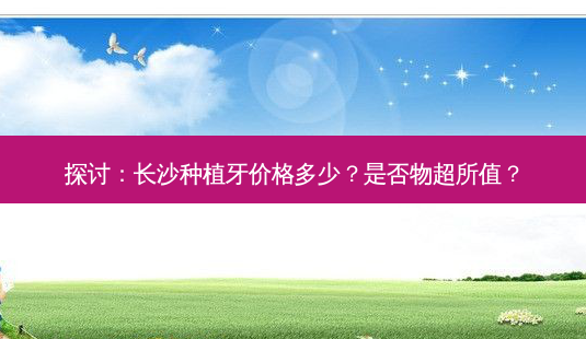 探讨：长沙种植牙价格多少？是否物超所值？-第1张图片-吾爱整形网