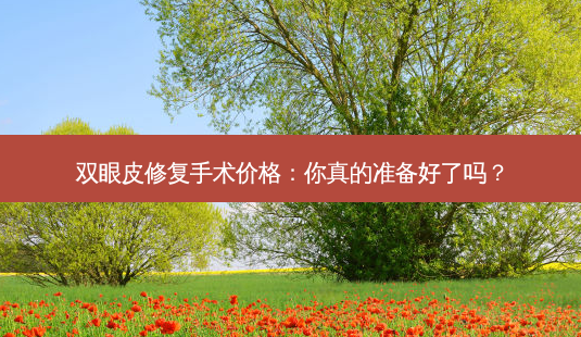 双眼皮修复手术价格:你真的准备好了吗?-第1张图片-吾爱整形网 双眼皮修复手术价格:你真的准备好了吗?-第1张图片-吾爱整形网